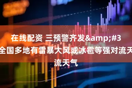 在线配资 三预警齐发&#32;全国多地有雷暴大风或冰雹等强对流天气