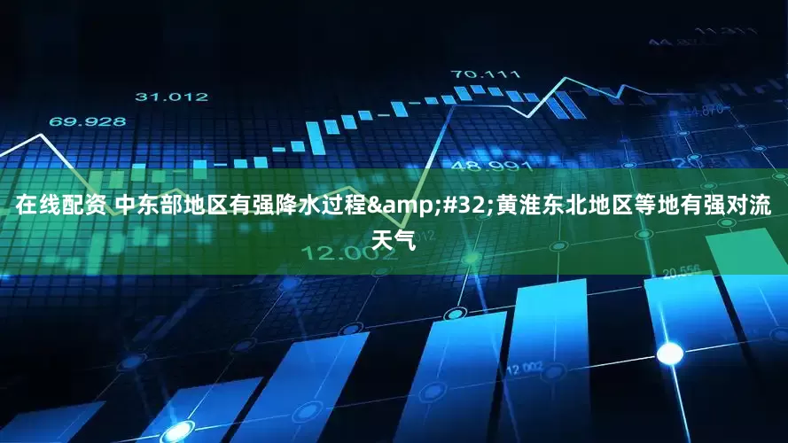 在线配资 中东部地区有强降水过程&#32;黄淮东北地区等地有强对流天气