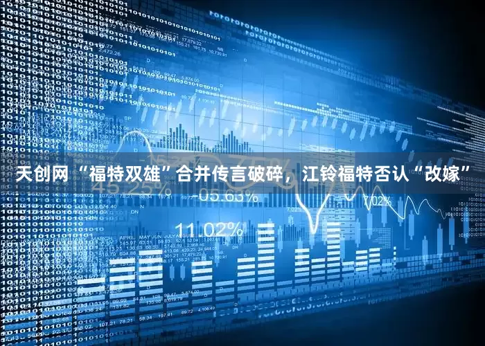 天创网 “福特双雄”合并传言破碎，江铃福特否认“改嫁”