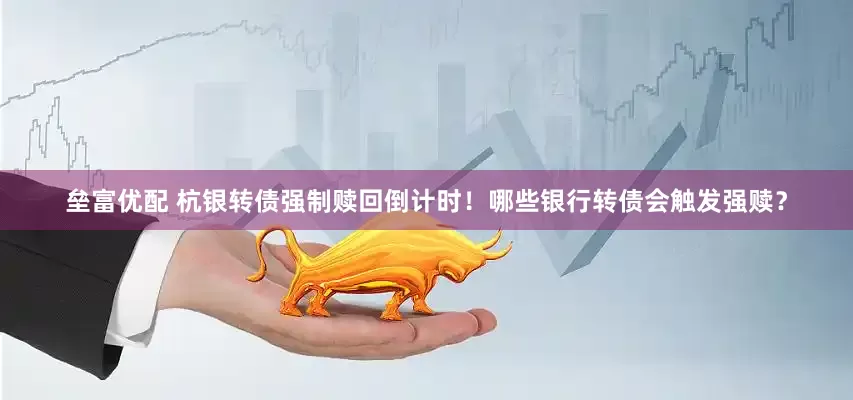垒富优配 杭银转债强制赎回倒计时！哪些银行转债会触发强赎？