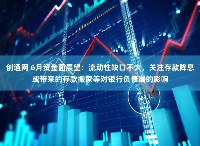 创通网 6月资金面展望：流动性缺口不大，关注存款降息或带来的存款搬家等对银行负债端的影响