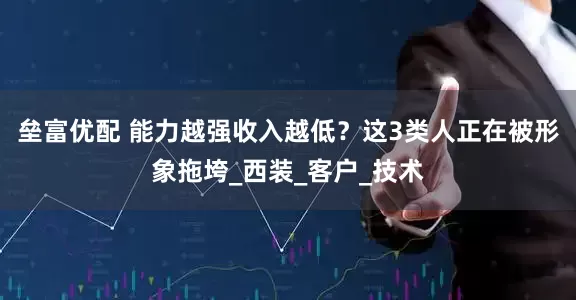 垒富优配 能力越强收入越低？这3类人正在被形象拖垮_西装_客户_技术