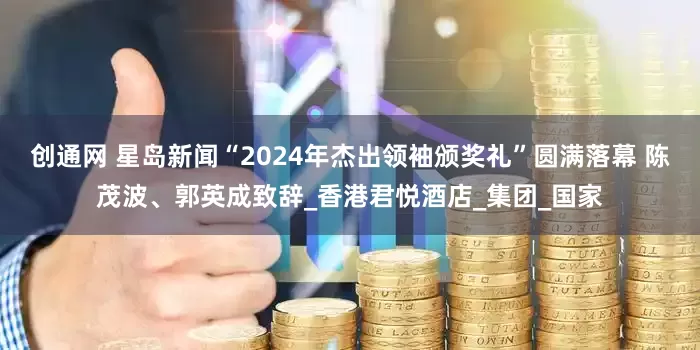 创通网 星岛新闻“2024年杰出领袖颁奖礼”圆满落幕 陈茂波、郭英成致辞_香港君悦酒店_集团_国家