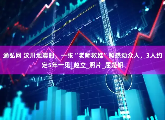 通弘网 汶川地震时，一张“老师救娃”照感动众人，3人约定5年一见_赵立_照片_屈楚妍