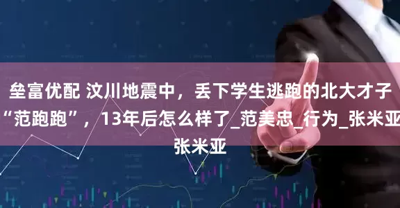 垒富优配 汶川地震中，丢下学生逃跑的北大才子“范跑跑”，13年后怎么样了_范美忠_行为_张米亚