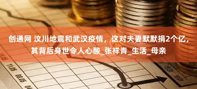 创通网 汶川地震和武汉疫情，这对夫妻默默捐2个亿，其背后身世令人心酸_张祥青_生活_母亲