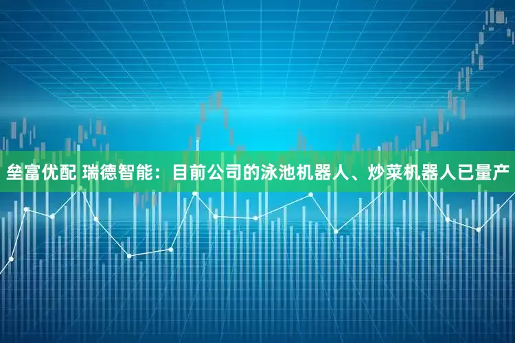 垒富优配 瑞德智能：目前公司的泳池机器人、炒菜机器人已量产