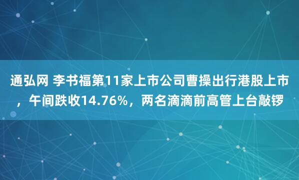 通弘网 李书福第11家上市公司曹操出行港股上市，午间跌收14.76%，两名滴滴前高管上台敲锣