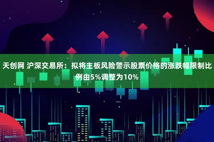 天创网 沪深交易所：拟将主板风险警示股票价格的涨跌幅限制比例由5%调整为10%