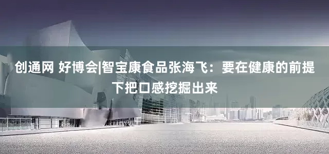 创通网 好博会|智宝康食品张海飞：要在健康的前提下把口感挖掘出来