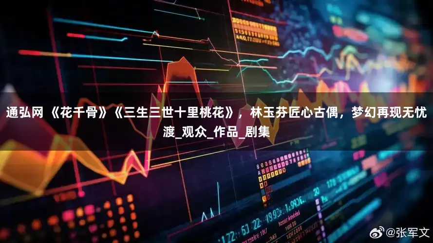 通弘网 《花千骨》《三生三世十里桃花》，林玉芬匠心古偶，梦幻再现无忧渡_观众_作品_剧集