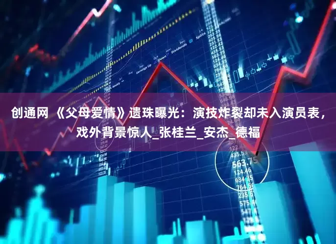 创通网 《父母爱情》遗珠曝光：演技炸裂却未入演员表，戏外背景惊人_张桂兰_安杰_德福