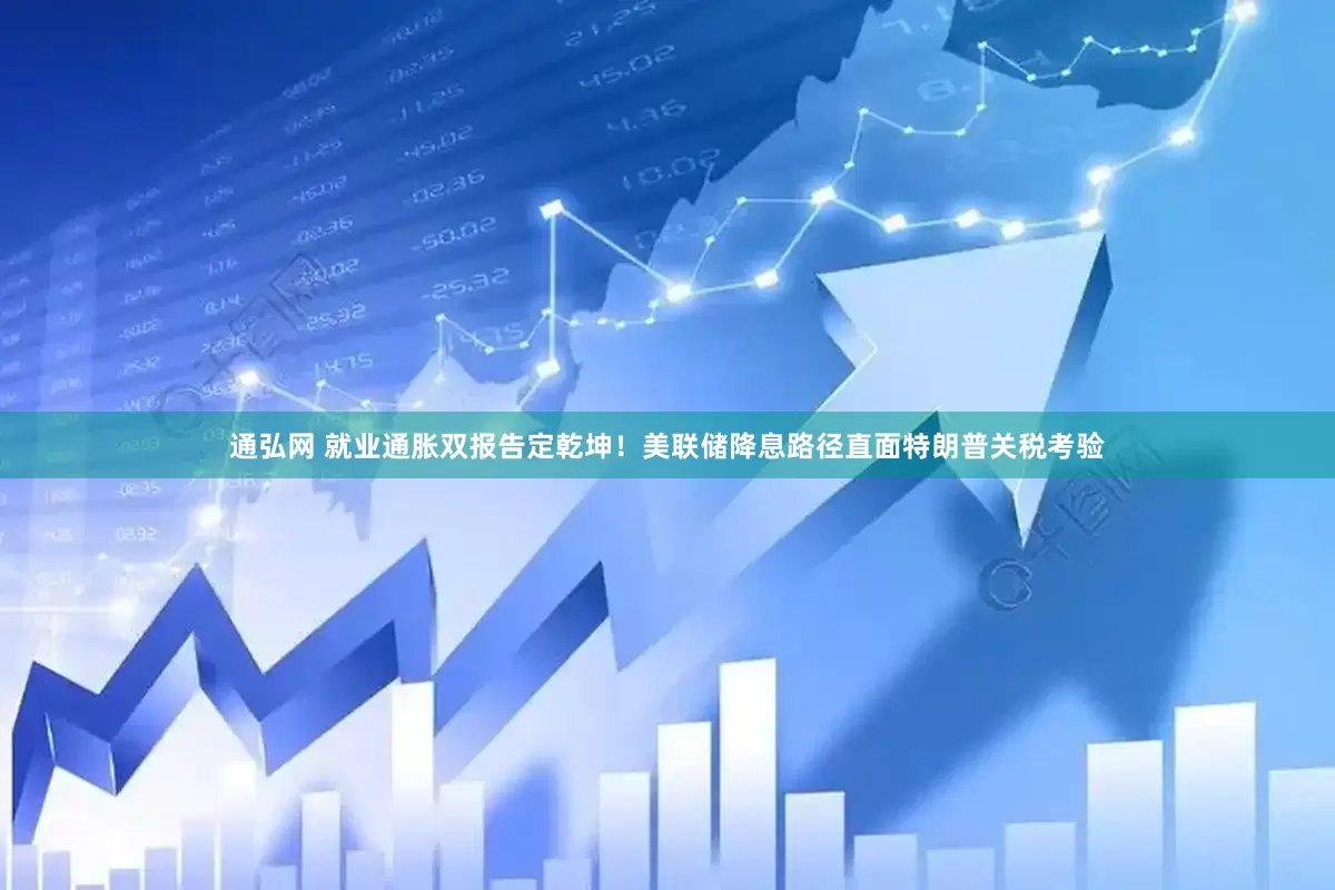 通弘网 就业通胀双报告定乾坤！美联储降息路径直面特朗普关税考验