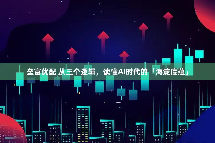 垒富优配 从三个逻辑，读懂AI时代的「海淀底蕴」
