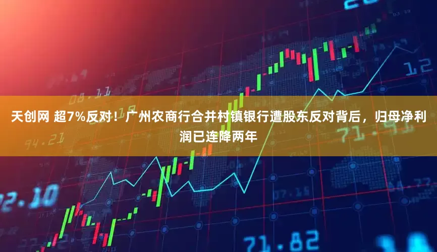 天创网 超7%反对！广州农商行合并村镇银行遭股东反对背后，归母净利润已连降两年