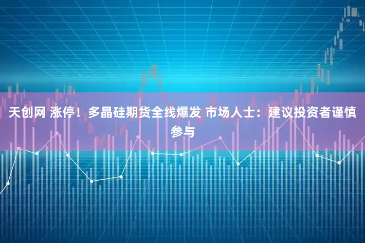 天创网 涨停！多晶硅期货全线爆发 市场人士：建议投资者谨慎参与