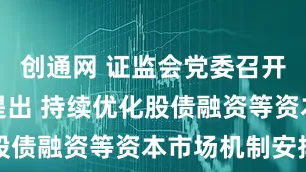创通网 证监会党委召开扩大会议提出 持续优化股债融资等资本市场机制安排