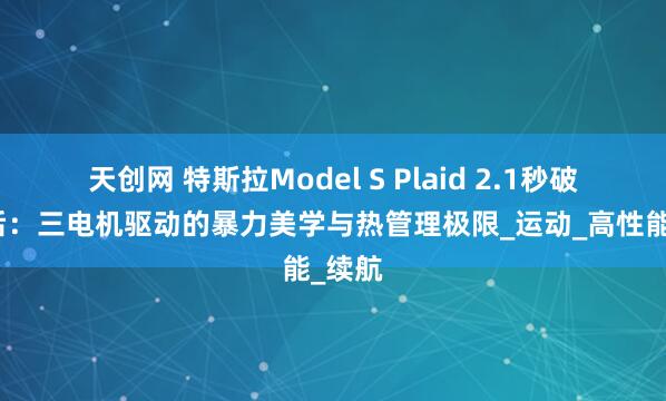天创网 特斯拉Model S Plaid 2.1秒破百背后：三电机驱动的暴力美学与热管理极限_运动_高性能_续航