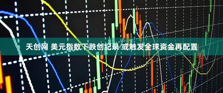 天创网 美元指数下跌创纪录 或触发全球资金再配置