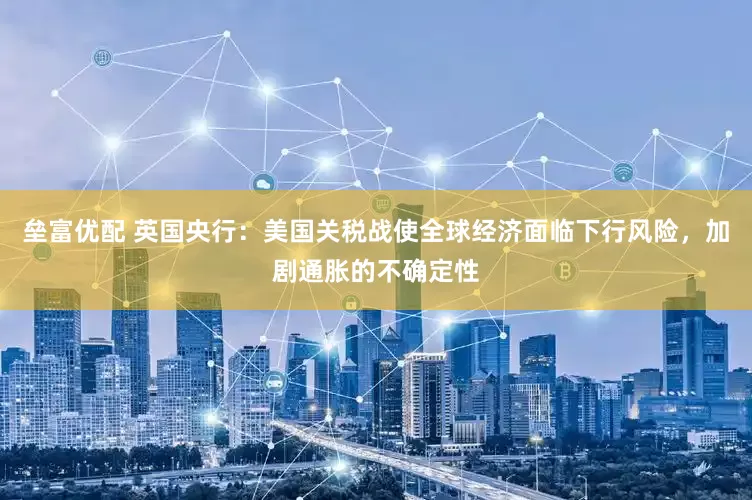 垒富优配 英国央行：美国关税战使全球经济面临下行风险，加剧通胀的不确定性