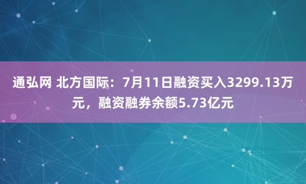 通弘网 北方国际：7月11日融资买入3299.13万元，融资融券余额5.73亿元
