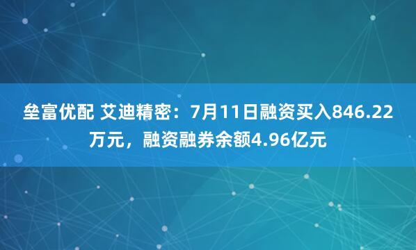 垒富优配 艾迪精密：7月11日融资买入846.22万元，融资融券余额4.96亿元