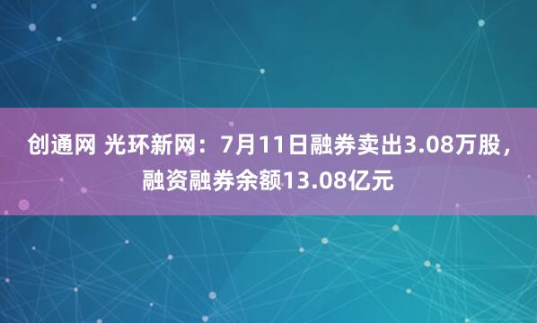 创通网 光环新网：7月11日融券卖出3.08万股，融资融券余额13.08亿元