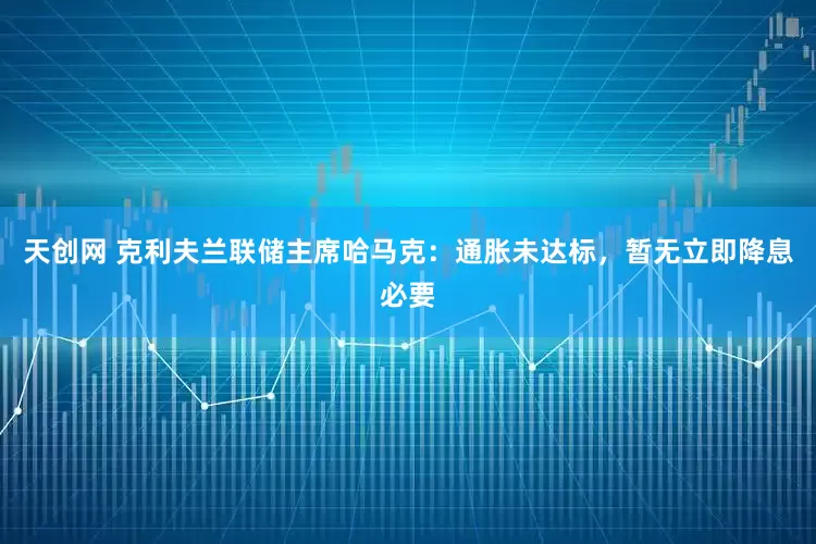 天创网 克利夫兰联储主席哈马克：通胀未达标，暂无立即降息必要