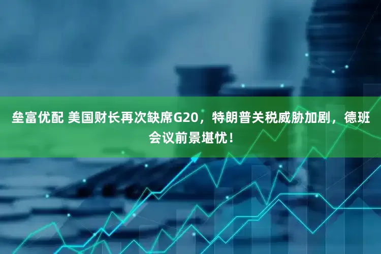垒富优配 美国财长再次缺席G20，特朗普关税威胁加剧，德班会议前景堪忧！