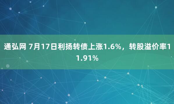 通弘网 7月17日利扬转债上涨1.6%，转股溢价率11.91%