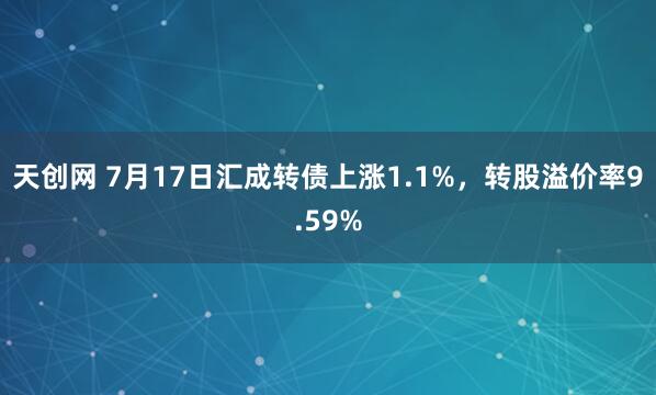 天创网 7月17日汇成转债上涨1.1%，转股溢价率9.59%