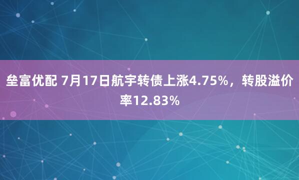 垒富优配 7月17日航宇转债上涨4.75%，转股溢价率12.83%