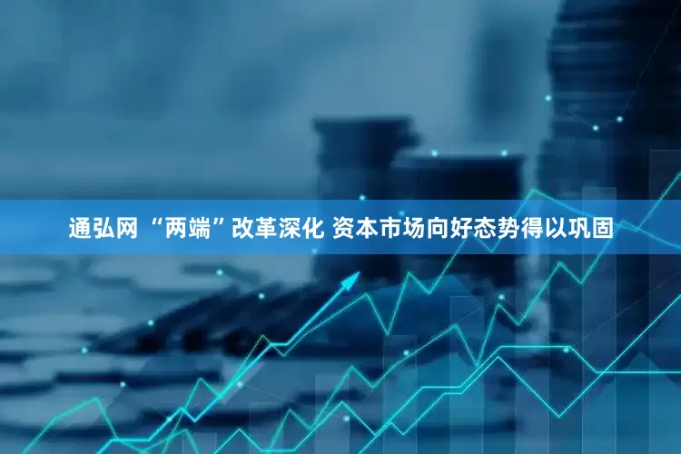 通弘网 “两端”改革深化 资本市场向好态势得以巩固