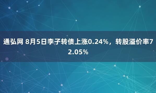 通弘网 8月5日李子转债上涨0.24%，转股溢价率72.05%