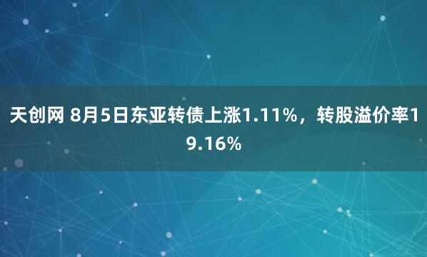 天创网 8月5日东亚转债上涨1.11%，转股溢价率19.16%