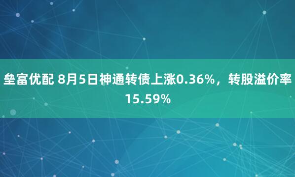 垒富优配 8月5日神通转债上涨0.36%，转股溢价率15.59%