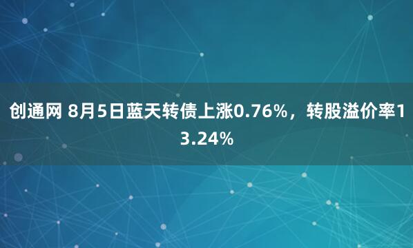 创通网 8月5日蓝天转债上涨0.76%，转股溢价率13.24%