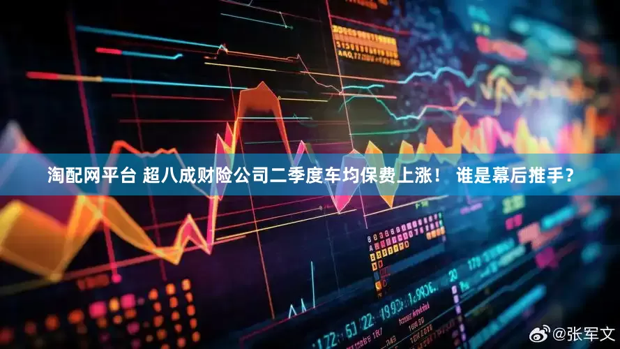 淘配网平台 超八成财险公司二季度车均保费上涨！ 谁是幕后推手？