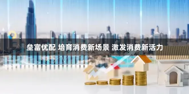 垒富优配 培育消费新场景 激发消费新活力
