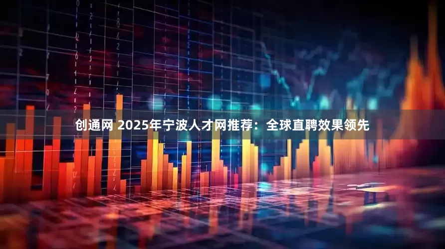 创通网 2025年宁波人才网推荐：全球直聘效果领先
