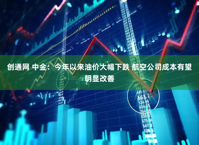 创通网 中金：今年以来油价大幅下跌 航空公司成本有望明显改善