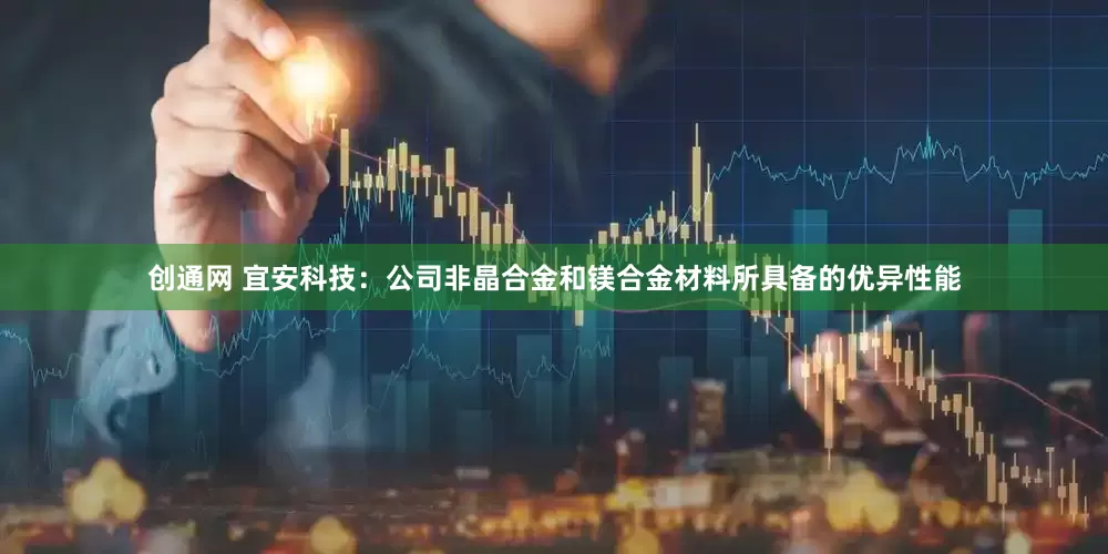 创通网 宜安科技：公司非晶合金和镁合金材料所具备的优异性能