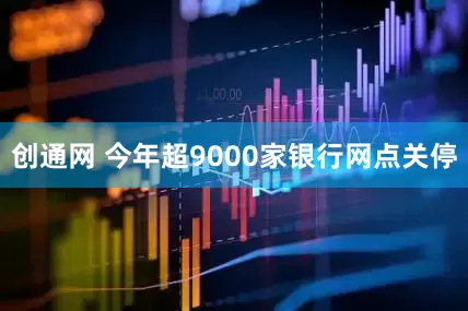 创通网 今年超9000家银行网点关停