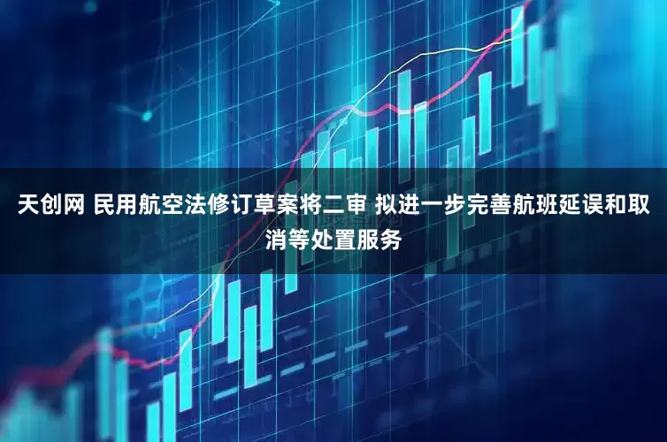 天创网 民用航空法修订草案将二审 拟进一步完善航班延误和取消等处置服务