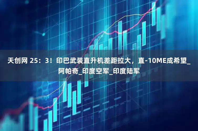 天创网 25：3！印巴武装直升机差距拉大，直-10ME成希望_阿帕奇_印度空军_印度陆军