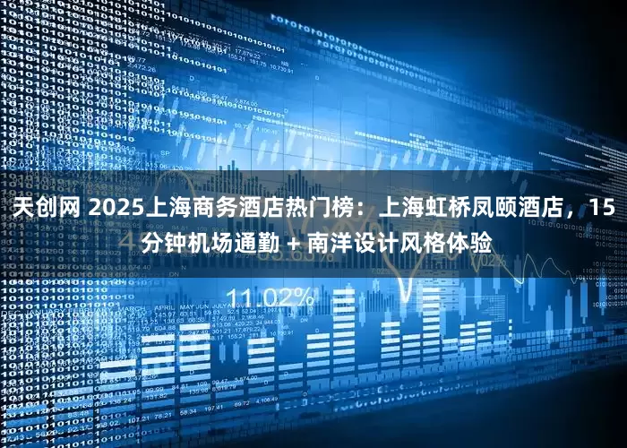 天创网 2025上海商务酒店热门榜：上海虹桥凤颐酒店，15 分钟机场通勤 + 南洋设计风格体验