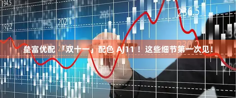 垒富优配 「双十一」配色 AJ11 ！这些细节第一次见！