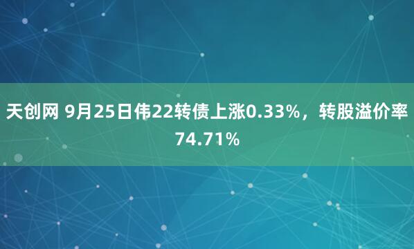 天创网 9月25日伟22转债上涨0.33%，转股溢价率74.71%