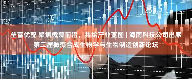 垒富优配 聚焦微藻前沿，共绘产业蓝图 | 海南科技公司出席第二届微藻合成生物学与生物制造创新论坛