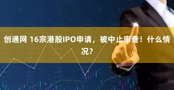 创通网 16宗港股IPO申请，被中止审查！什么情况？